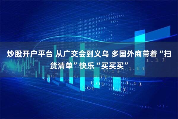 炒股开户平台 从广交会到义乌 多国外商带着“扫货清单”快乐“买买买”
