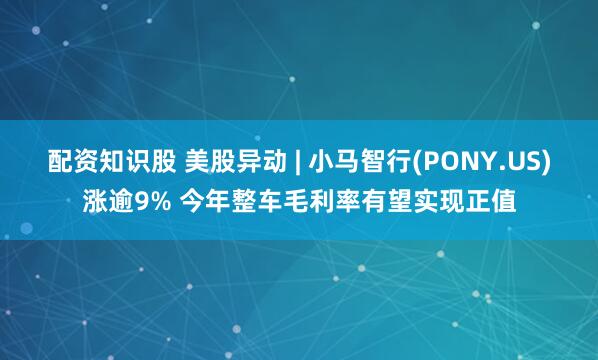 配资知识股 美股异动 | 小马智行(PONY.US)涨逾9% 今年整车毛利率有望实现正值