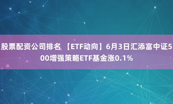 股票配资公司排名 【ETF动向】6月3日汇添富中证500增强策略ETF基金涨0.1%