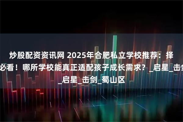 炒股配资资讯网 2025年合肥私立学校推荐：择校季家长必看！哪所学校能真正适配孩子成长需求？_启星_击剑_蜀山区
