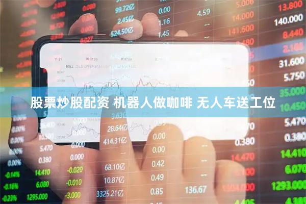股票炒股配资 机器人做咖啡 无人车送工位