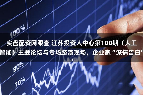 实盘配资网眼查 江苏投资人中心第100期（人工智能）主题论坛与专场路演现场，企业家“深情告白”