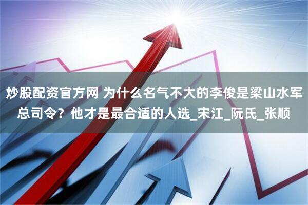 炒股配资官方网 为什么名气不大的李俊是梁山水军总司令？他才是最合适的人选_宋江_阮氏_张顺