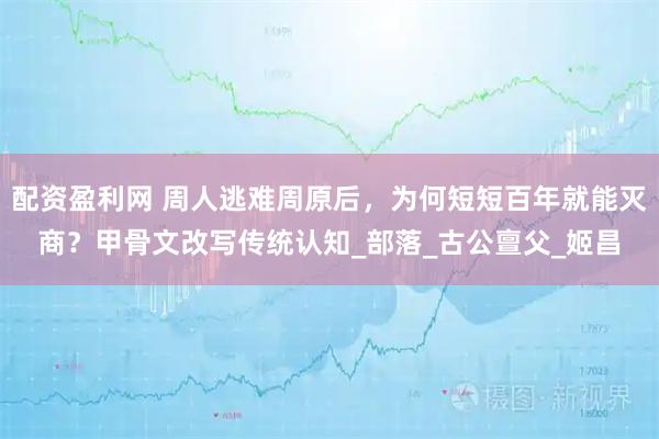 配资盈利网 周人逃难周原后，为何短短百年就能灭商？甲骨文改写传统认知_部落_古公亶父_姬昌