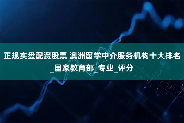 正规实盘配资股票 澳洲留学中介服务机构十大排名_国家教育部_专业_评分