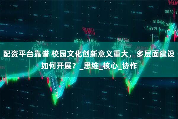 配资平台靠谱 校园文化创新意义重大，多层面建设如何开展？_思维_核心_协作