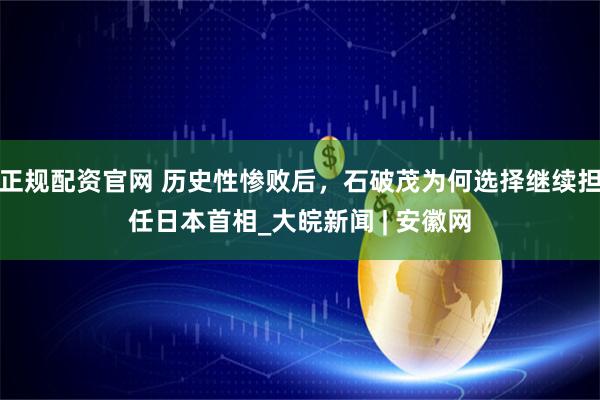 正规配资官网 历史性惨败后，石破茂为何选择继续担任日本首相_大皖新闻 | 安徽网