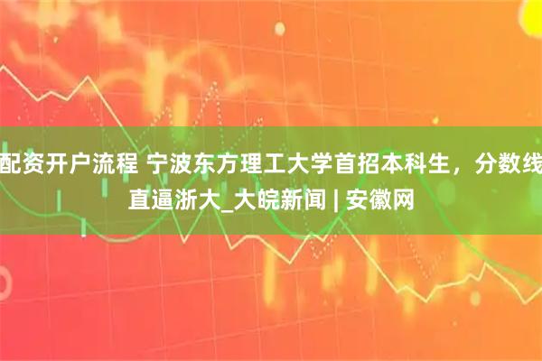 配资开户流程 宁波东方理工大学首招本科生，分数线直逼浙大_大皖新闻 | 安徽网