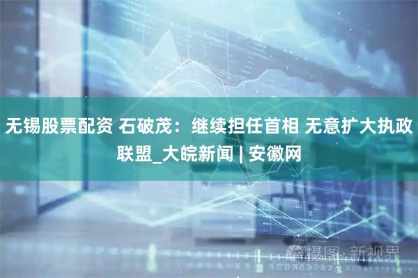 无锡股票配资 石破茂：继续担任首相 无意扩大执政联盟_大皖新闻 | 安徽网