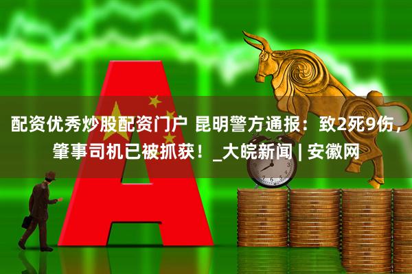 配资优秀炒股配资门户 昆明警方通报：致2死9伤，肇事司机已被抓获！_大皖新闻 | 安徽网