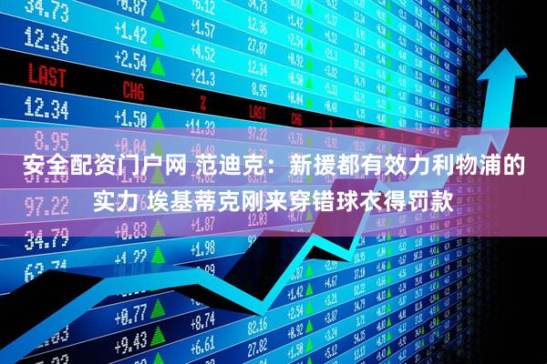 安全配资门户网 范迪克：新援都有效力利物浦的实力 埃基蒂克刚来穿错球衣得罚款