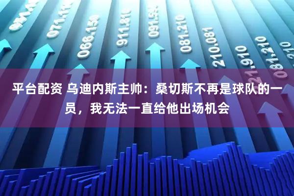 平台配资 乌迪内斯主帅：桑切斯不再是球队的一员，我无法一直给他出场机会