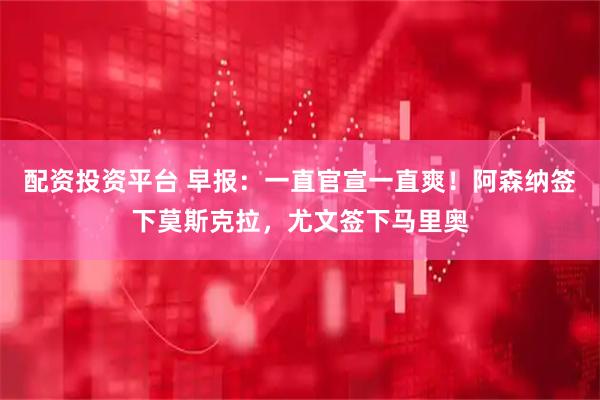配资投资平台 早报：一直官宣一直爽！阿森纳签下莫斯克拉，尤文签下马里奥