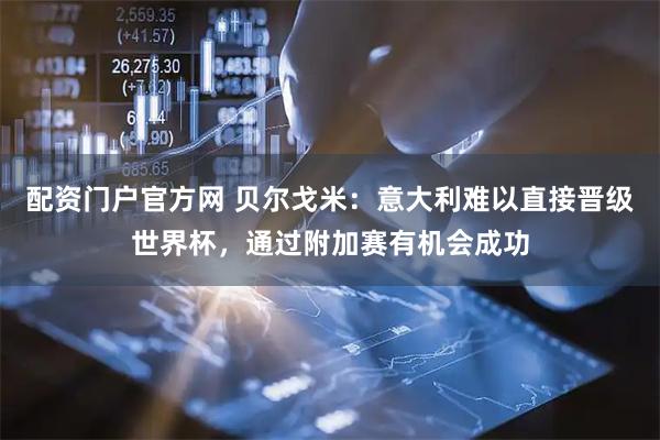 配资门户官方网 贝尔戈米：意大利难以直接晋级世界杯，通过附加赛有机会成功