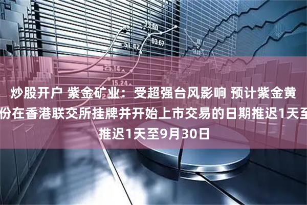 炒股开户 紫金矿业：受超强台风影响 预计紫金黄金国际股份在香港联交所挂牌并开始上市交易的日期推迟1天至9月30日