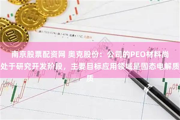 南京股票配资网 奥克股份：公司的PEO材料尚处于研究开发阶段，主要目标应用领域是固态电解质