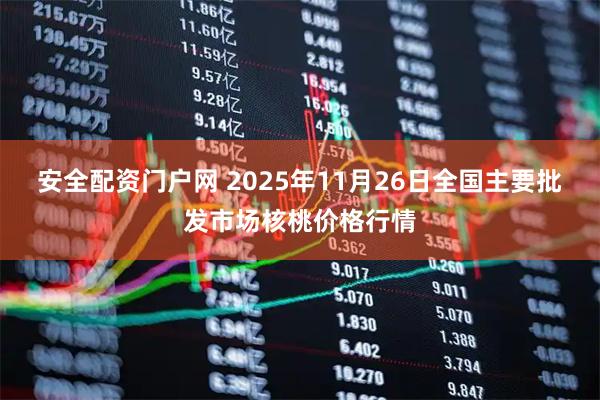 安全配资门户网 2025年11月26日全国主要批发市场核桃价格行情