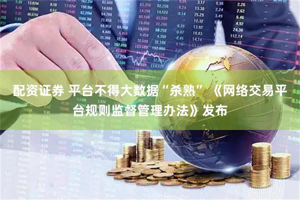 配资证券 平台不得大数据“杀熟” 《网络交易平台规则监督管理办法》发布